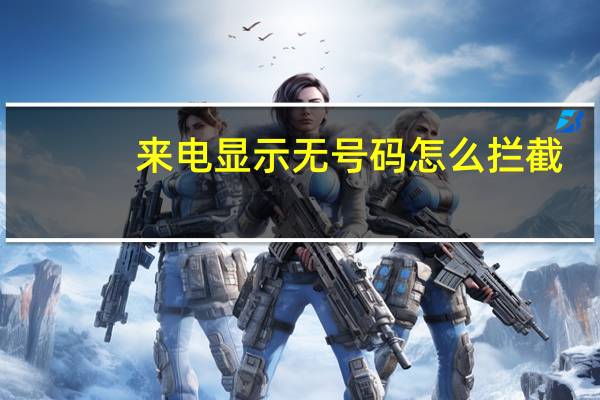 来电显示无号码怎么拦截（来电显示无号码）