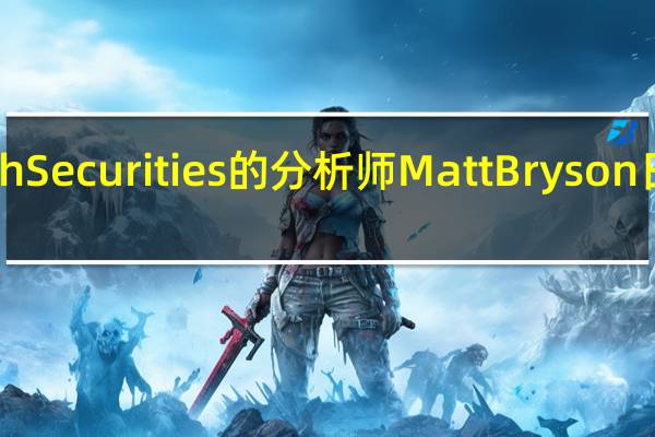 来自WedbushSecurities的分析师MattBryson日前发布了最新报告