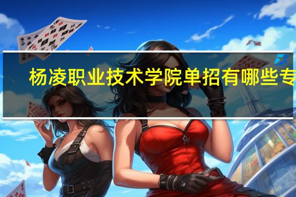 杨凌职业技术学院单招有哪些专业