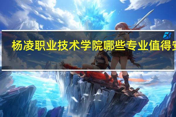 杨凌职业技术学院哪些专业值得安利