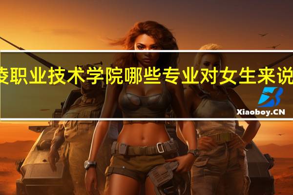 杨凌职业技术学院哪些专业对女生来说比较适合