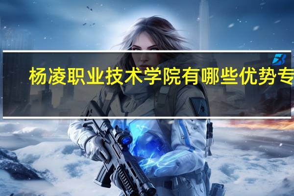 杨凌职业技术学院有哪些优势专业