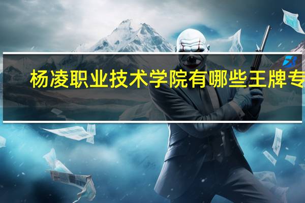 杨凌职业技术学院有哪些王牌专业