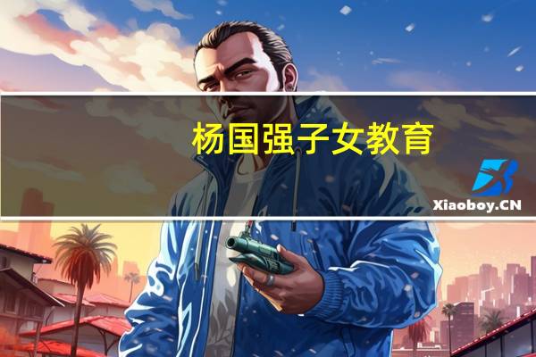 杨国强子女教育（杨国强子女）