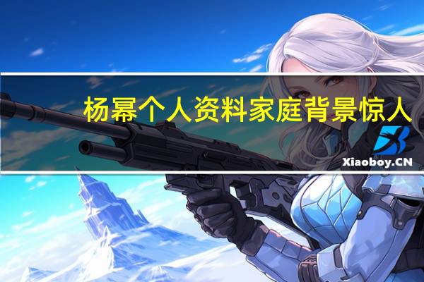 杨幂个人资料家庭背景惊人（杨幂个人资料家世背景）