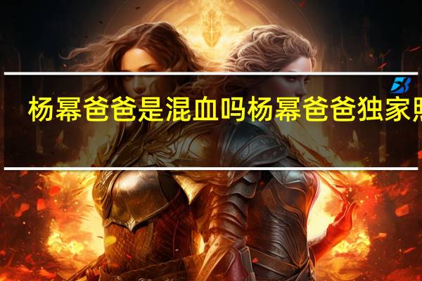 杨幂爸爸是混血吗 杨幂爸爸独家照片