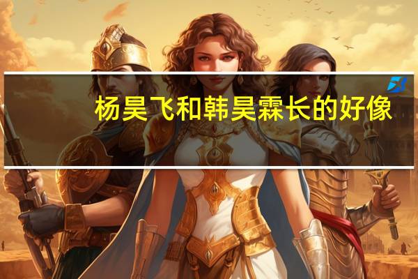 杨昊飞和韩昊霖长的好像（杨昊飞）