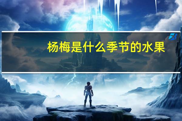 杨梅是什么季节的水果