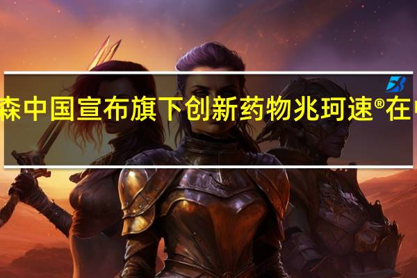 杨森中国宣布旗下创新药物兆珂速®在中国上市