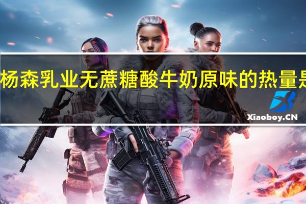 杨森 乳业 无蔗糖酸牛奶原味的热量是多少