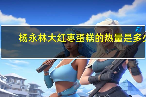 杨永林 大红枣蛋糕的热量是多少