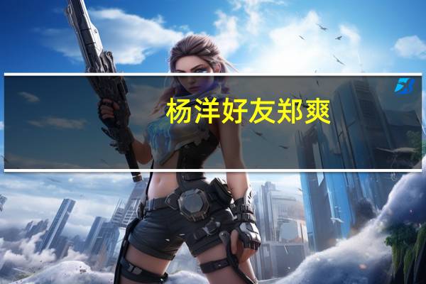 杨洋好友郑爽（杨洋的女朋友是郑爽）