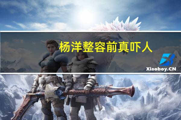 杨洋整容前真吓人（杨洋整容）