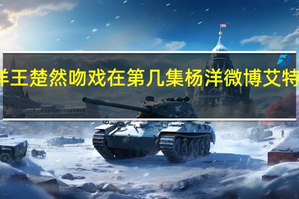 杨洋王楚然吻戏在第几集 杨洋微博艾特了王楚然