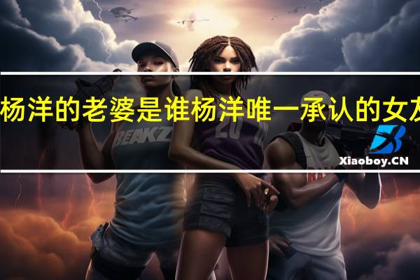杨洋的老婆是谁 杨洋唯一承认的女友是谁