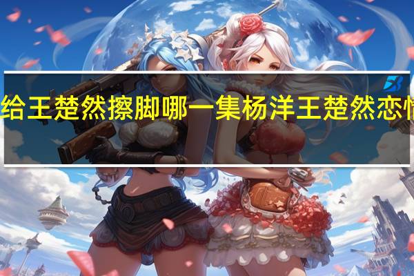 杨洋给王楚然擦脚哪一集 杨洋王楚然恋情疑似曝光