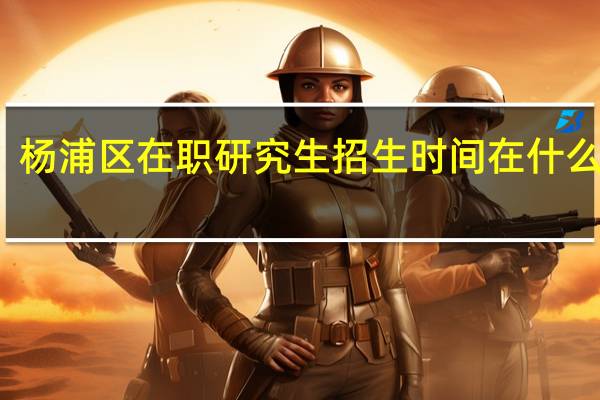 杨浦区在职研究生招生时间在什么时候