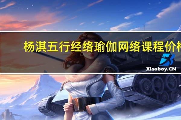 杨淇五行经络瑜伽网络课程价格（瑜伽课程价格）