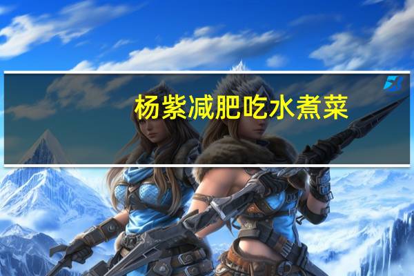 杨紫减肥吃水煮菜(杨紫减肥方法)