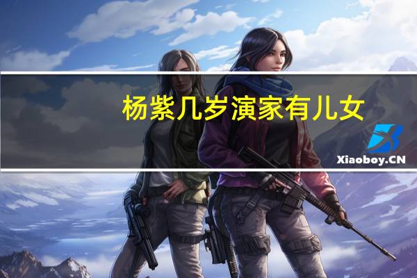 杨紫几岁演家有儿女（杨紫几岁）