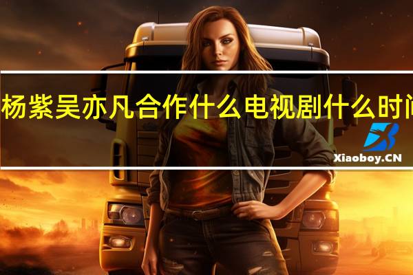 杨紫吴亦凡合作 什么电视剧什么时间播出