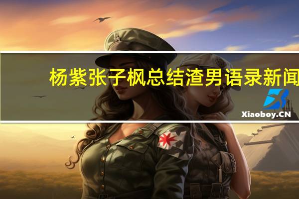 杨紫张子枫总结渣男语录新闻（杨紫张子枫总结渣男语录）