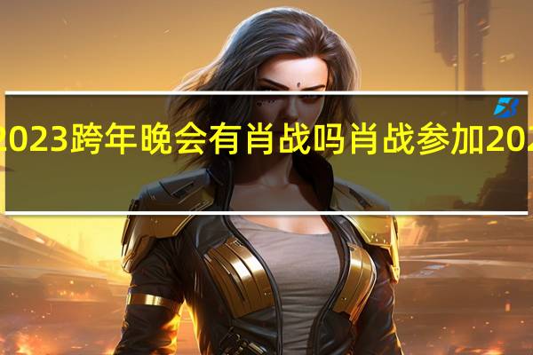 杨紫2023跨年晚会有肖战吗 肖战参加2023年春晚吗