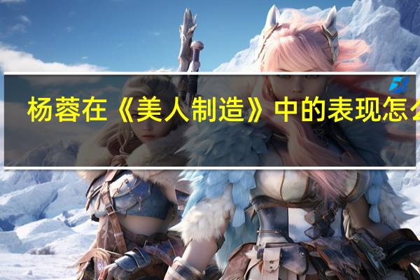 杨蓉在《美人制造》中的表现怎么样