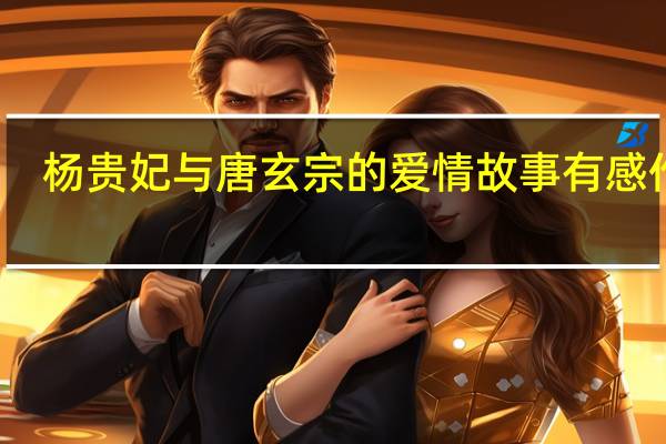 杨贵妃与唐玄宗的爱情故事有感作文（杨贵妃与唐玄宗）