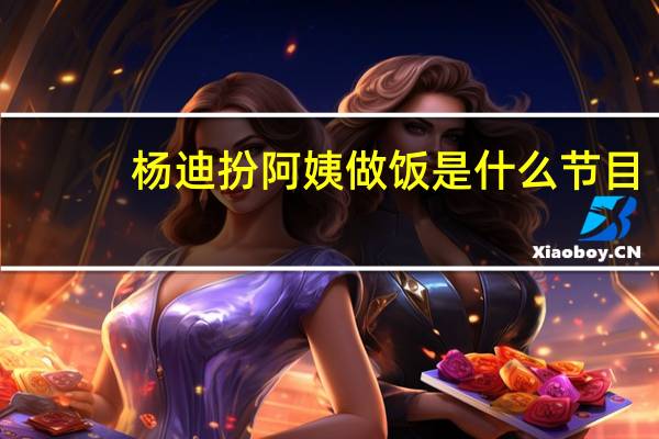 杨迪扮阿姨做饭是什么节目