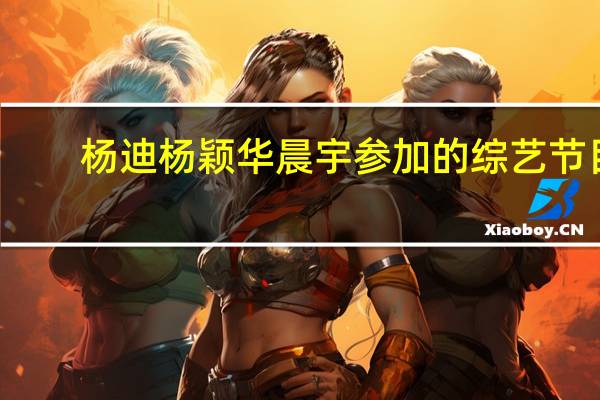 杨迪杨颖华晨宇参加的综艺节目（华晨宇参加的综艺节目）