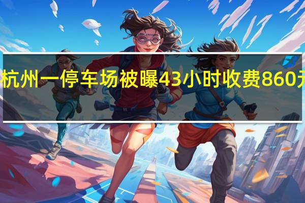 杭州一停车场被曝43小时收费860元 回应：市场调节、明码实价没问题