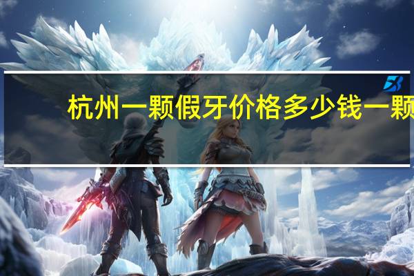 杭州一颗假牙价格多少钱一颗(杭州哪里镶牙既好又便宜)