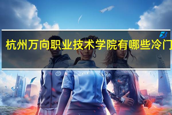 杭州万向职业技术学院有哪些冷门专业