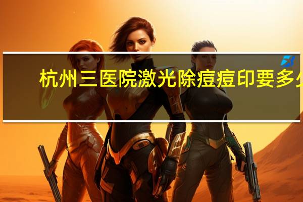 杭州三医院激光除痘痘印要多少钱？杭州全激光近视手术医院哪家好