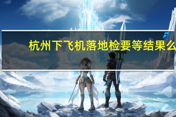 杭州下飞机落地检要等结果么