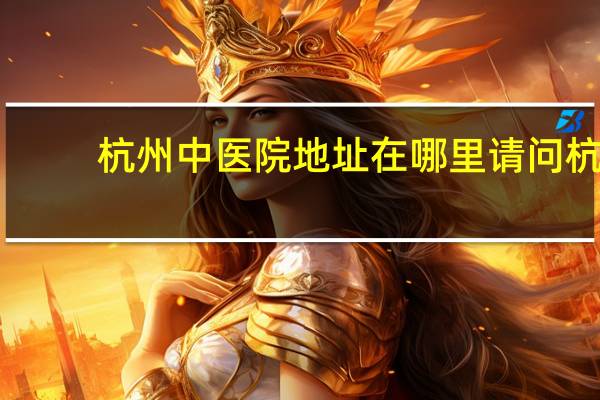 杭州中医院地址在哪里 请问杭州的中医院具体位置在哪里
