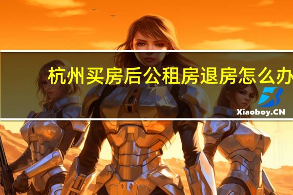 杭州买房后公租房退房怎么办