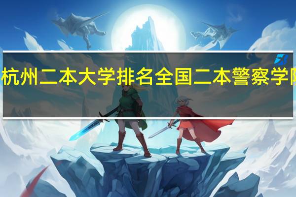 杭州二本大学排名 全国二本警察学院排名