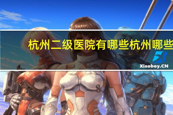 杭州二级医院有哪些 杭州哪些医院是3级甲等的