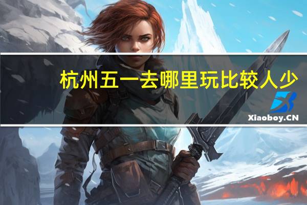 杭州五一去哪里玩比较人少