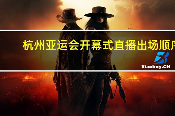杭州亚运会开幕式直播出场顺序