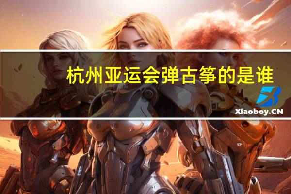 杭州亚运会弹古筝的是谁