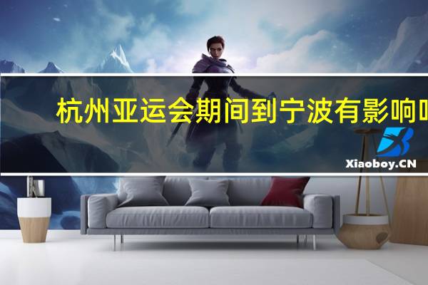 杭州亚运会期间到宁波有影响吗