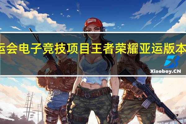 杭州亚运会电子竞技项目王者荣耀亚运版本今日正式开赛