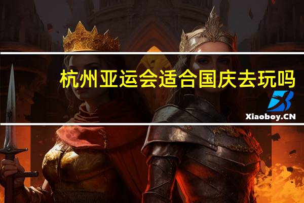 杭州亚运会适合国庆去玩吗