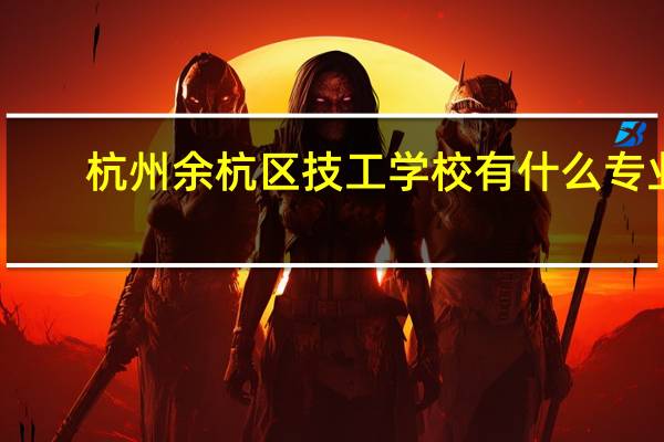 杭州余杭区技工学校有什么专业
