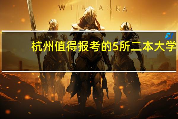 杭州值得报考的5所二本大学，就业优势超普通二本，你在考虑吗