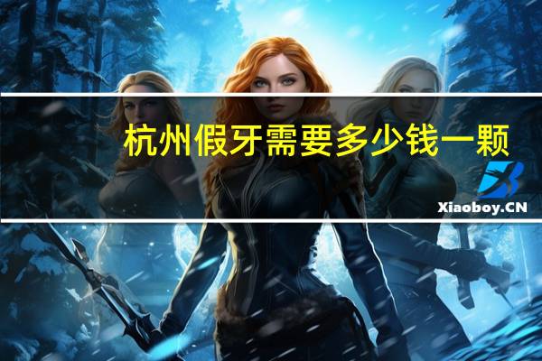 杭州假牙需要多少钱一颗？杭州哪里镶牙既好又便宜