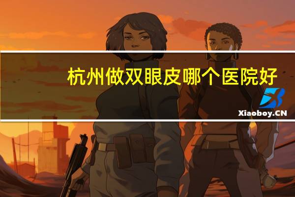 杭州做双眼皮哪个医院好，浙江杭州哪家眼科医院好，最好是眼科专科医院